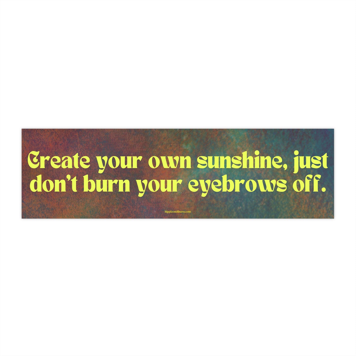 Create your own sunshine, just don't burn your eyebrows off - Vinyl Bumper Sticker