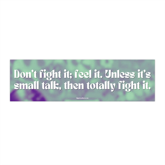 Don't fight it; feel it. Unless it's small talk, then totally fight it. - Vinyl Bumper Stickers